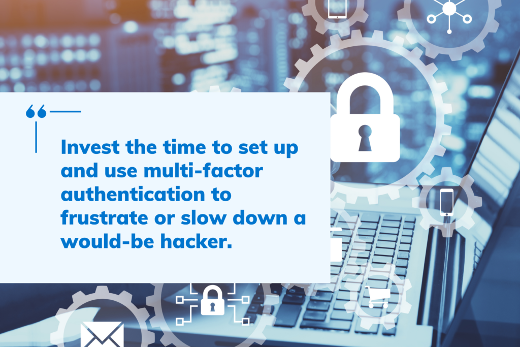 Quote: Invest the time to set up and use multi-factor authentication to frustrate or slow down a would-be hacker. 