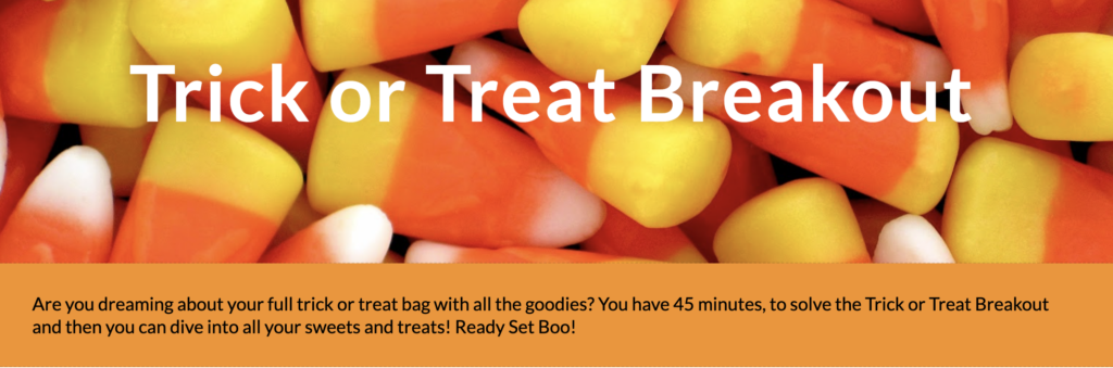 Tricker or Treat Header with Are you dreaming about your full trick or treat bag with all the goodies? You have 45 minutes, to solve the Trick or Treat Breakout and then you can dive into all your sweets and treats! Ready Set Boo!